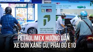 Petrolimex hướng dẫn thế nào với xe đang còn xăng cũ, phải đổ xăng mới E10?