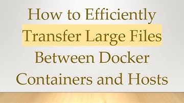 How to Efficiently Transfer Large Files Between Docker Containers and Hosts