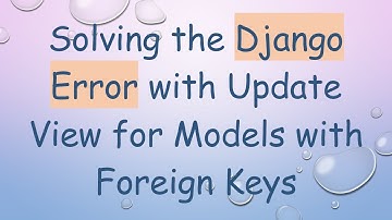 Solving the Django Error with Update View for Models with Foreign Keys