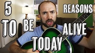 5 Reasons To Be Alive Today! #7 5 Reasons To Be Alive Today! #7