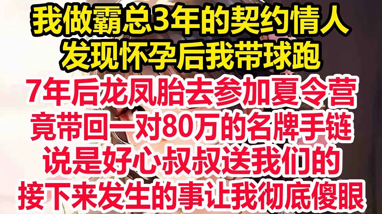 我做霸总3年的契约情人，发现怀孕后我带球跑，7年后龙凤胎去参加夏令营，竟带回一对80万的名牌手链，说是好心叔叔送我们的，接下来发生的事让我彻底傻眼！