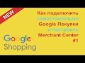 Как Подключить Google Покупки Shopping, Настроить Google Merchant и Торговые Кампании Adwords #1