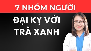 7 NHÓM NGƯỜI ĐẠI KỴ VỚI TRÀ XANH. BÁC SĨ HUYỀN
