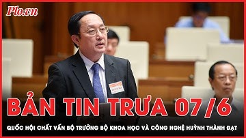 Bản tin trưa 7-6: Quốc hội chất vấn Bộ trưởng Khoa học và công nghệ Huỳnh Thành Đạt | PLO