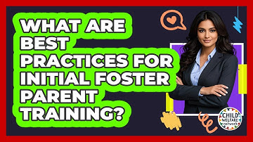 What Are Best Practices For Initial Foster Parent Training?