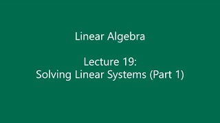 Linear Algebra - Lecture 19: Solving Linear Systems (Part 1) Content