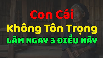 Khi Con Cái Không Tôn Trọng Cha Mẹ Hãy Làm Ngay 3 Điều Này