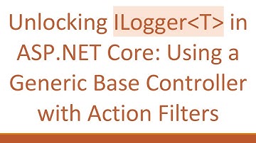 Unlocking ILogger T  in ASP.NET Core: Using a Generic Base Controller with Action Filters