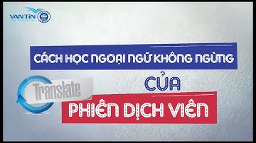 Cách học ngoại ngữ không ngừng của phiên dịch viên | Dịch Thuật Vạn Tín