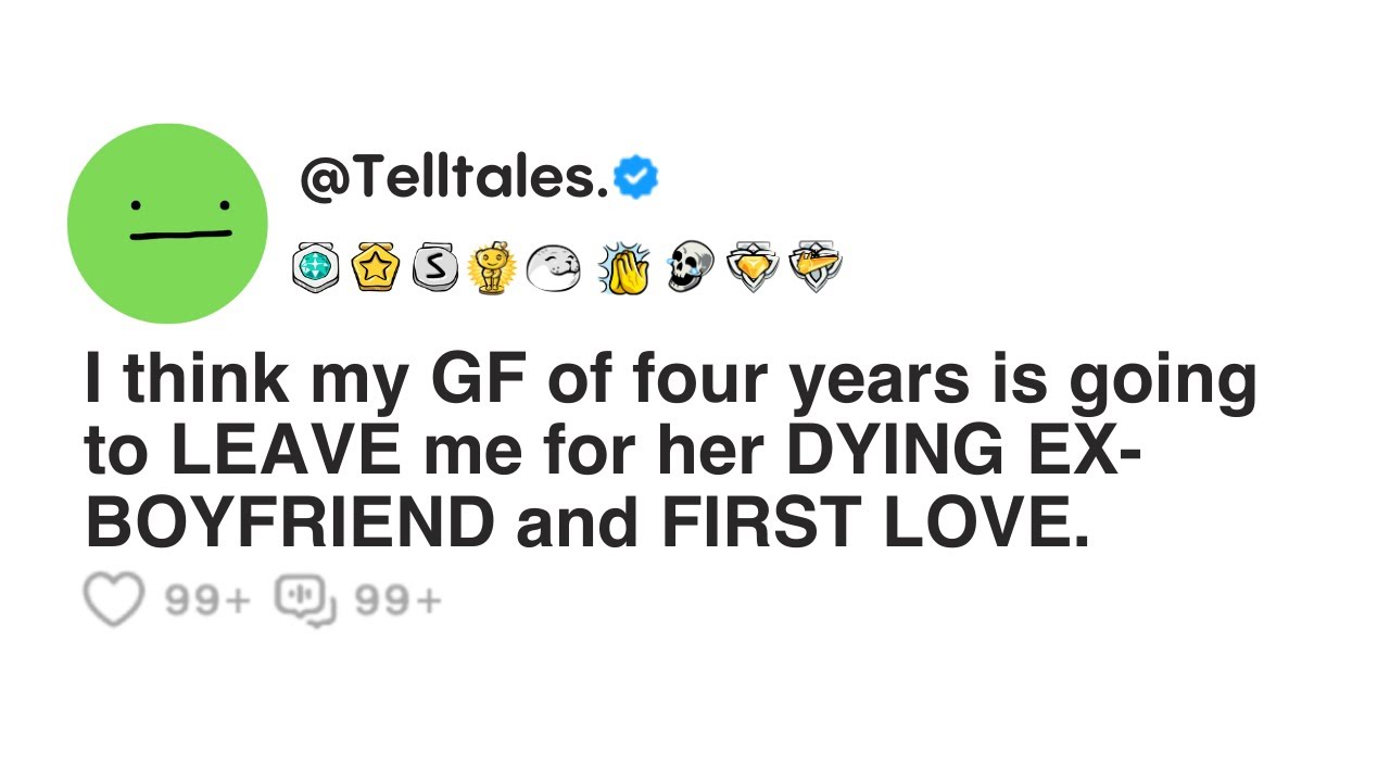 I think my GF of four years is going to LEAVE me for her DYING EX-BOYFRIEND and FIRST LOVE.