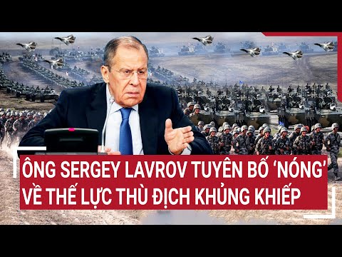 Ông Sergey Lavrov tuyên bố ‘Nóng’ về thế lực thù địch khủng khiếp | Tâm điểm quốc tế