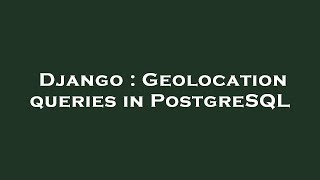 Django : Geolocation queries in PostgreSQL