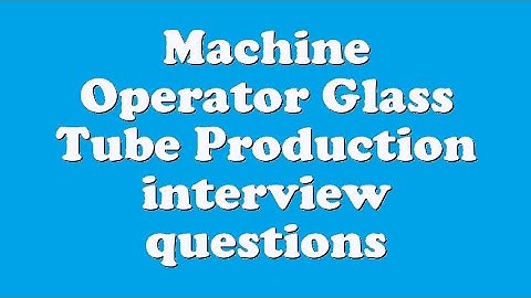 Machine Operator Glass Tube Production interview questions