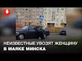 Неизвестные мужчины увозят жительницу Маяка Минска 1 сентября