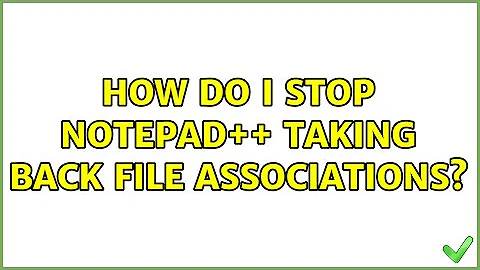 How do I stop Notepad++ taking back file associations? (3 Solutions!!)