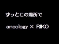 ずっとこの場所で ancology × RIKO