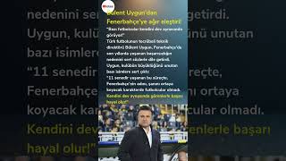 Bülent Uygundan Fenerbahçeye Ağır Eleştiri