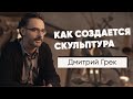 Дмитрий Грек: о своих работах, вдохновении, почему быть скульптором сложно.