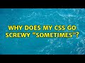 Why does my CSS go screwy "sometimes"? (3 Solutions!!)