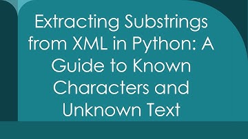 Extracting Substrings from XML in Python: A Guide to Known Characters and Unknown Text