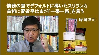 債務の罠でデフォルトに導いたスリランカ首相に習近平はまだ「一帯一路」を言う　by榊淳司