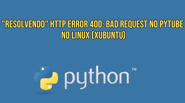 "Resolvendo" HTTP Error 400: Bad Request no pytube no Linux (Xubuntu)