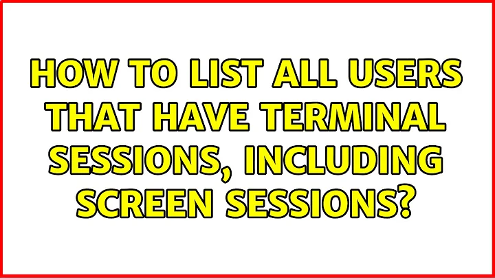 How to list all users that have terminal sessions, including screen sessions? (2 Solutions!!)