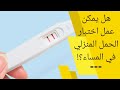 هل يمكن استعمال اختبار الحمل في المساء هل يمكن إجراء اختبار الحمل في أي وقت من اليوم 