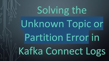 Solving the Unknown Topic or Partition Error in Kafka Connect Logs