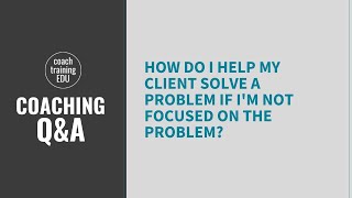 How do I help my client solve a problem if I'm not focused on the problem