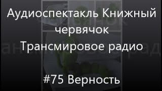 #75 Верность - Аудиоспектакль Книжный червячок, Трансмировое радио