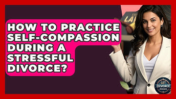 How To Practice Self-compassion During A Stressful Divorce? - Get Divorce Answers