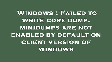 Windows : Failed to write core dump. minidumps are not enabled by default on client version of windo