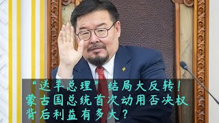 “送羊总理”结局大反转!蒙古国总统首次动用否决权,背后利益有多大?