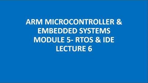 ARM MICROCONTROLLER & EMBEDDED SYSTEMS MODULE 5- RTOS & IDE LECTURE 6