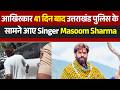 आखिरकार 41 दिन बाद उत्तराखंड पुलिस के सामने आए Singer Masoom Sharma