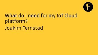 What do I need for my IoT Cloud platform? - Joakim Fernstad