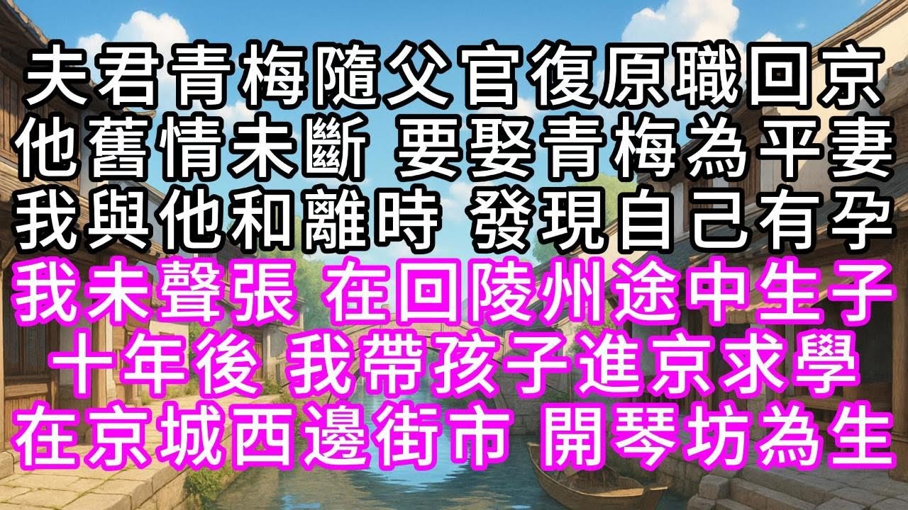 夫君青梅隨父官復原職回京，他舊情未斷，要娶青梅為平妻，我與他和離時，發現自己有孕，我未聲張，在回陵州途中生子，十年後，我帶孩子進京求學，在京城西邊街市，開琴坊為生#幸福人生 #為人處事 #生活經驗
