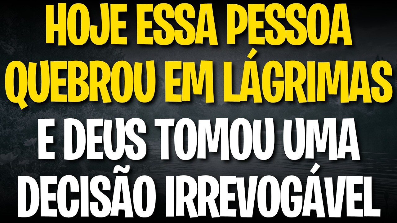HOJE ESSA PESSOA QUEBROU EM LÁGRIMAS E DEUS TOMOU UMA DECISÃO IRREVOGÁVEL
