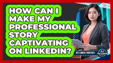 How Can I Make My Professional Story Captivating On LinkedIn? - Get Linked Together