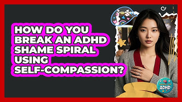 How Do You Break An ADHD Shame Spiral Using Self-compassion? - Managing Your ADHD