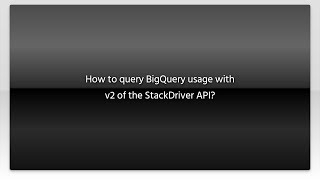How to query BigQuery usage with v2 of the StackDriver API