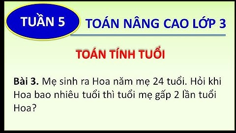Toán nâng cao lớp 3 _ TOÁN TÍNH TUỔI_ Mẹ sinh H khi mẹ 24 t. Tuổi mẹ gấp 2 lần tuổi Hoa = ? (P3.5)