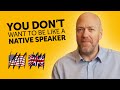 You dont want to be like a native speaker