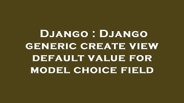 Django : Django generic create view default value for model choice field