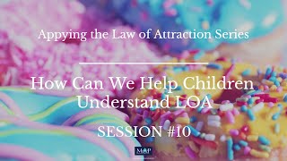 How Can We Help Children Understand LOA  Session #10 (Applying the Law of Attraction Series)