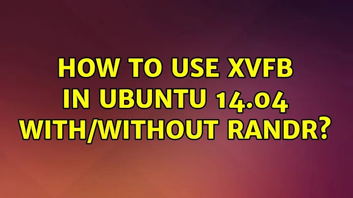 Ubuntu: How to use Xvfb in Ubuntu 14.04 with/without RandR?