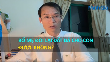 Con bất hiếu, bố mẹ đòi lại đất đai đã cho con được không?