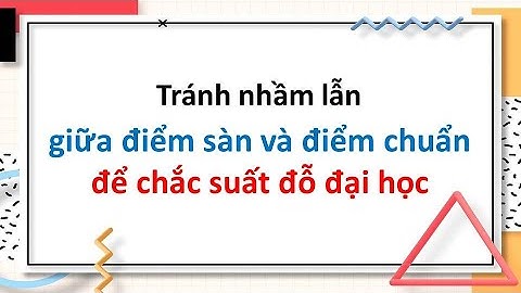 Tránh nhầm lẫn giữa điểm sàn và điểm chuẩn để chắc suất đỗ đại học