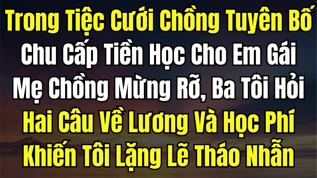 Trong Tiệc Cưới Chồng Tuyên Bố Chu Cấp Tiền Học Cho Em Gái, Mẹ Chồng Mừng Rỡ, Ba Tôi Hỏi Hai Câu Về